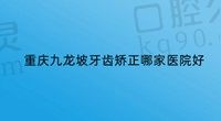 重庆九龙坡牙齿矫正哪家医院好？这五家牙科医院相当不错