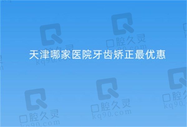 2022天津哪家医院牙齿矫正价格优惠，精选三家牙齿矫正实力不错的医院