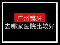 广州镶牙去哪家医院比较好？这五家正规牙科镶牙性价比高值得一去