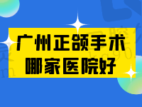 广州正颌手术哪家医院好？公布排名前十及医生推荐还有手术费用