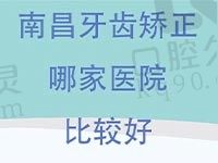 南昌牙齿矫正哪家医院比较好？这份医院排名靠谱正畸很放心