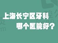 上海长宁区牙科哪个医院好？公布长宁区牙科排名榜实力可靠