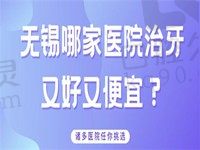 无锡哪家口腔医院治疗牙齿又好又便宜？2022排名里的医院都不错