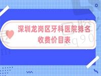 公布深圳龙岗区牙科医院排名和收费价目表，均为市民看牙好去处