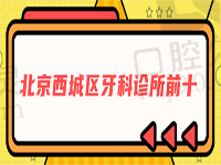 北京西城区牙科诊所前十名单给你，看上榜人气超高牙科都有哪些