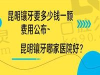 昆明镶牙要多少钱一颗费用公布，速来看昆明镶牙哪家医院好？