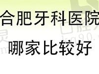 合肥牙科医院哪家比较好？这份靠谱的医院排名榜赶紧来看