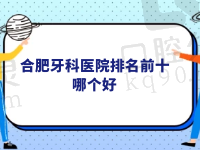 合肥牙科医院排名前十哪个好？奉上合肥靠谱的口腔医院整牙必看