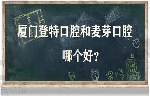 厦门登特口腔和麦芽口腔哪个好？价格表看种牙哪个便宜又好？