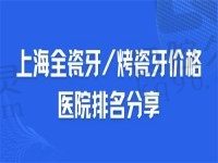 上海全瓷冠多少钱一颗？烤瓷价格表也附上，赠医院名单