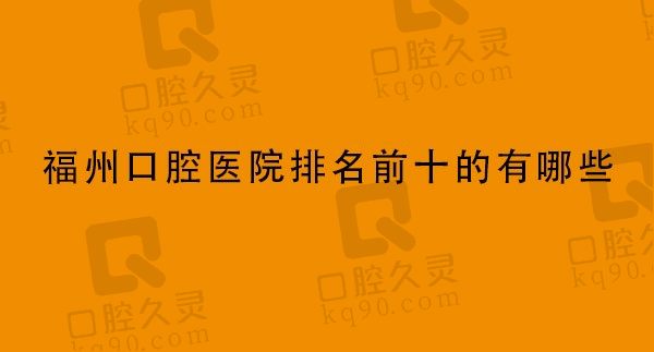 福州口腔医院排名前十的有哪些，维乐口腔/登特口腔/美可普口腔在列！