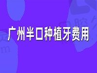 广州半口种植牙费用价格2023流出，广大/穗华/中家医鼎力推荐！