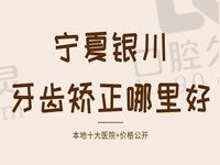 银川牙齿矫正哪里好？费用多少？本地正规牙科医院前十公布