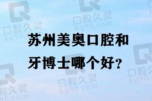 苏州美奥口腔和牙博士哪个好？细品医院实力/医生团队后超好决定