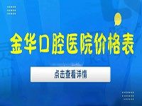 金华口腔医院价格表：包含蓝芽|婺城|华康|东阳狐狸4院收费