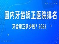 全国牙齿矫正医院排名前十公布，2024牙齿矫正多少钱价目表解答