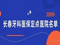 长春牙科医保定点医院名单公布(超龙牙博士/传阳/爱馨均可刷医保卡)