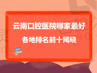 云南口腔医院哪家较好？新出的云南各地看牙技术排名前三的牙科医院榜