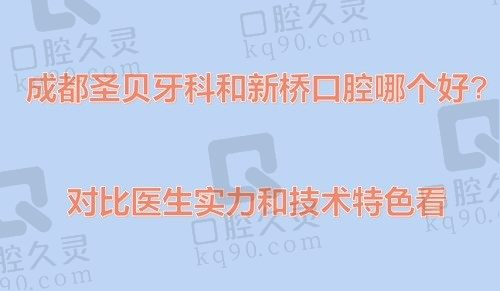 成都圣贝牙科和新桥口腔哪个好?对比医生实力和技术特色看