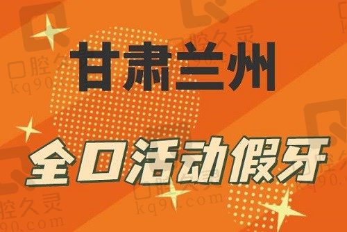 甘肃兰州全口活动假牙收费明细(2023兰州活动假牙价格4823元)