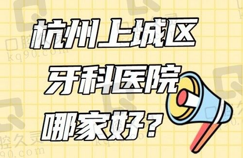 杭州上城区牙科医院哪家好？查看2023杭州口腔医院排名前十名单