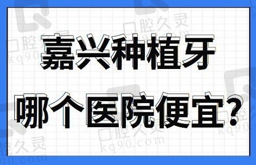 嘉兴种植牙哪个医院便宜？嘉兴种植牙正规医院排名揭晓附收费价格