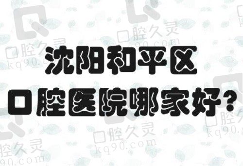 沈阳和平区口腔医院哪家好？精选沈阳和平区正规口腔医院排名前十