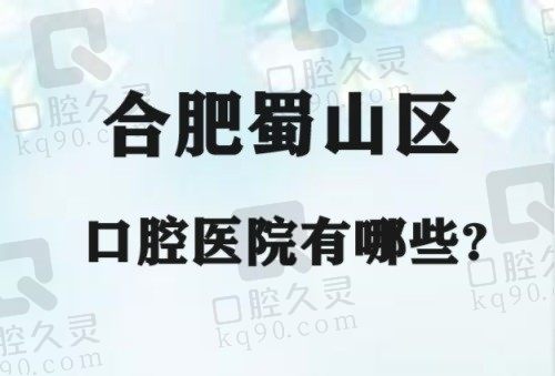 合肥蜀山区口腔医院有哪些？从规模/医生/口碑评选出口腔医院排名