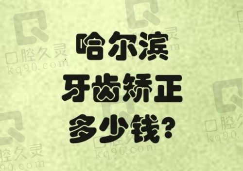 哈尔滨牙齿矫正多少钱？2023哈尔滨矫正价格表和口腔医院排名一览