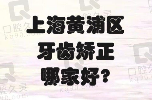 上海黄浦区牙齿矫正哪家好？黄浦区矫正口腔医院排名前十名单揭晓