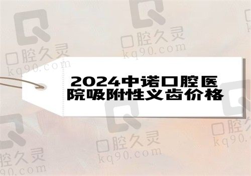 2024中诺口腔医院吸附性义齿价格，含北京西安长沙武汉等地吸附性义齿费用