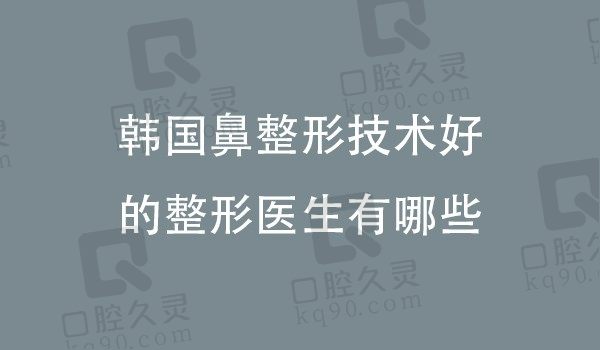 韩国鼻整形技术好的整形医生有哪些？这九位整形医师实力入榜！