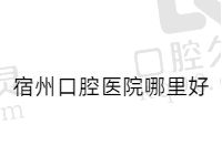 宿州口腔医院哪里好？盘点排行榜前五名单看看宿州正规牙科有哪些？
