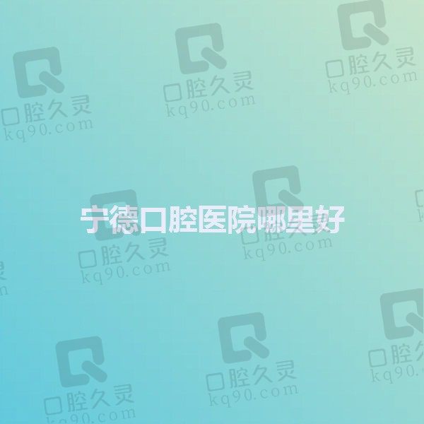 宁德口腔医院哪里好？宁德牙博仕/浙牙/瑞齿口腔能排前三