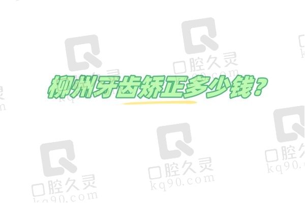 柳州牙齿矫正多少钱？盘点柳州牙齿矫正价格实惠技术好的医院名单