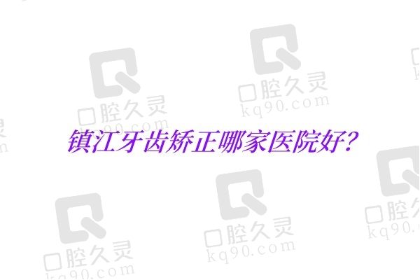 镇江牙齿矫正哪家医院好？盘点镇江整牙价格实惠技术好的口腔医院名单