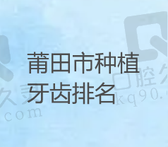 莆田市种植牙医院哪家好？排名靠前的牙科医院医生良好收费便宜