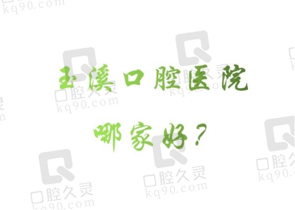 玉溪口腔医院哪家好？综合筛选出玉溪排名前五家口腔医院！