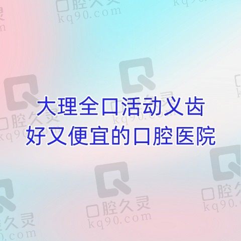 大理全口假牙哪里弄得好？大理全口活动义齿好又便宜的口腔医院推荐