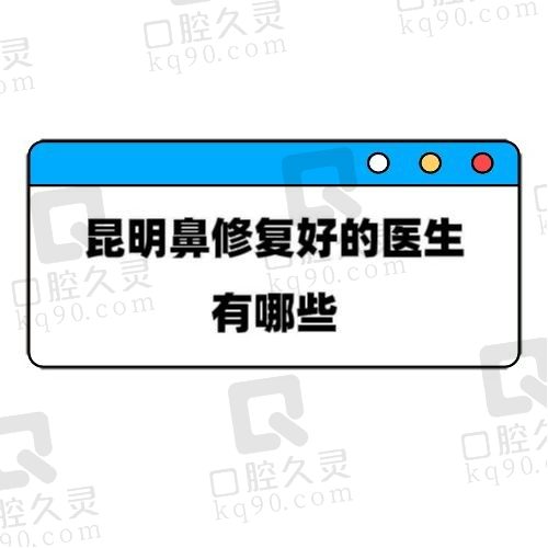 昆明鼻子修复做得好的医生有哪些？庄蔚强/余龙/陈曦医生排名靠前技术出色