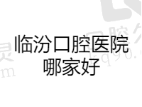 临汾口腔医院哪家最好？汇总临汾排名前五口碑好医院名单