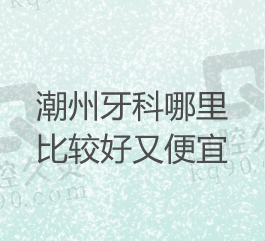 潮州市口腔医院排名，前三的医院看牙比较好收费又便宜