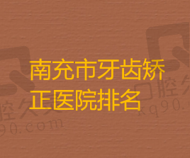 南充市牙齿矫正哪家好，费用多少？排名前五的医院医生好价格还便宜