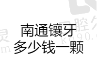 南通镶牙多少钱一颗？单颗500元起价格不贵再看看南通装牙哪家好？