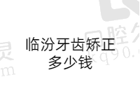 临汾牙齿矫正价格表曝光，排名前三口腔医院正畸价格都不贵