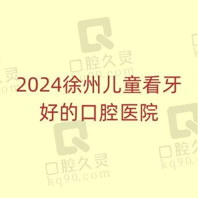 徐州哪里给小孩看牙最好？查询2024徐州儿童看牙好的医院排名