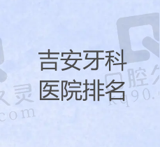 吉安市口腔医院哪家好？盘点正规看牙好价格平民的牙科