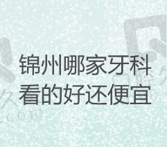 锦州牙科医院排名前三，都是看牙好又便宜的口腔医院