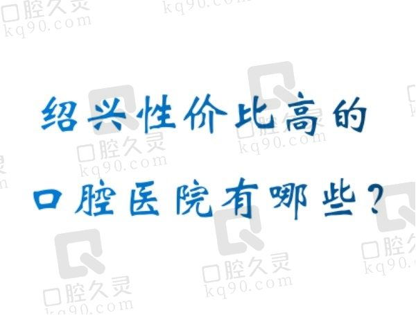 绍兴性价比高的口腔医院有哪些？排行前五家不仅看牙便宜而且技术好！