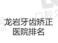 龙岩牙齿矫正医院排名更新，上榜名单做龅牙\反颌都不错价格也不贵